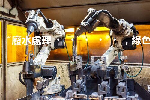 “廢水處理，綠色環(huán)保新篇章”